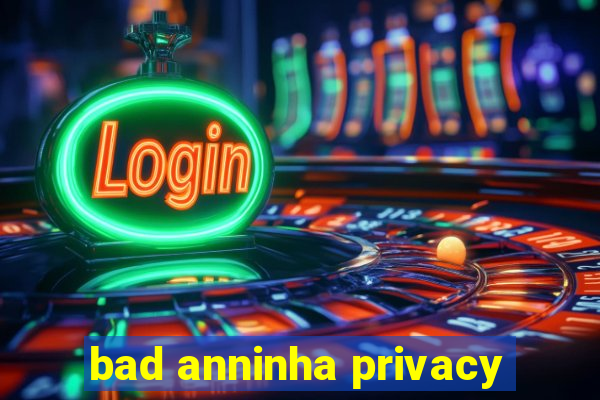 bad anninha privacy